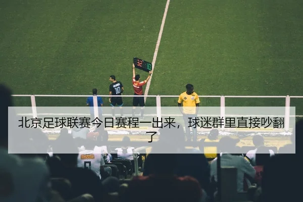 北京足球联赛今日赛程一出来，球迷群里直接吵翻了