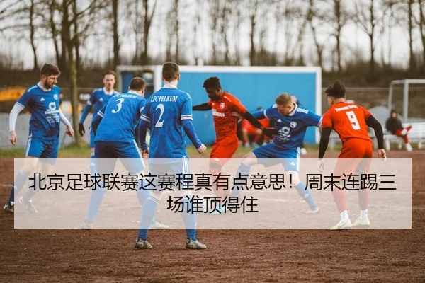 北京足球联赛这赛程真有点意思！周末连踢三场谁顶得住