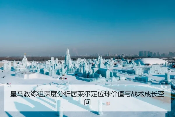 皇马教练组深度分析居莱尔定位球价值与战术成长空间