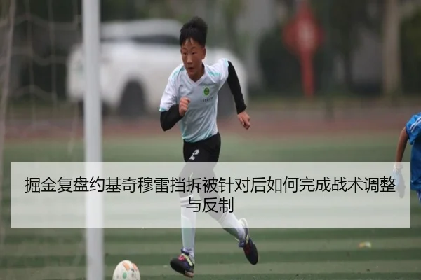 掘金复盘约基奇穆雷挡拆被针对后如何完成战术调整与反制