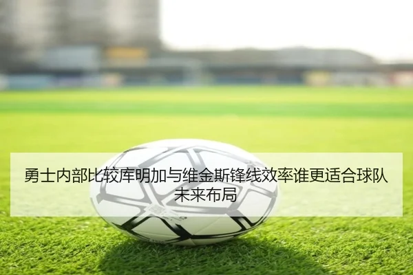 勇士内部比较库明加与维金斯锋线效率谁更适合球队未来布局