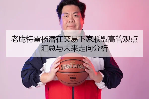 老鹰特雷杨潜在交易下家联盟高管观点汇总与未来走向分析
