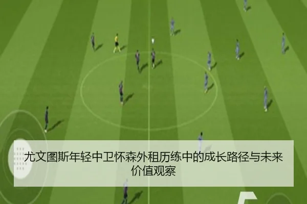 尤文图斯年轻中卫怀森外租历练中的成长路径与未来价值观察