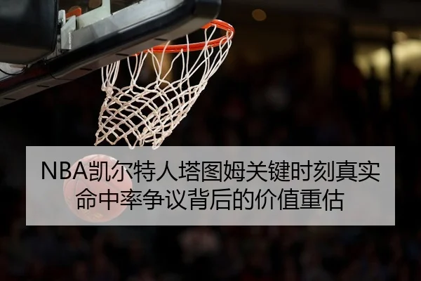 NBA凯尔特人塔图姆关键时刻真实命中率争议背后的价值重估