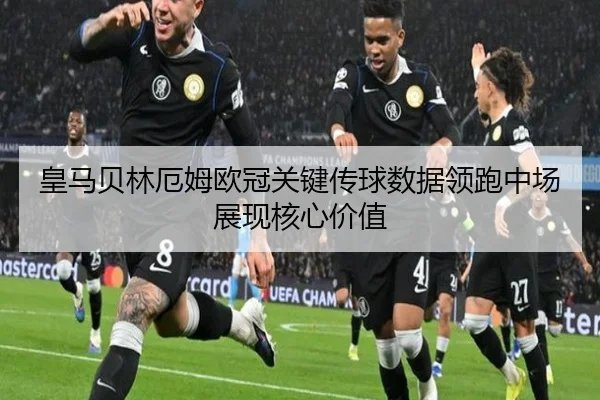 皇马贝林厄姆欧冠关键传球数据领跑中场展现核心价值