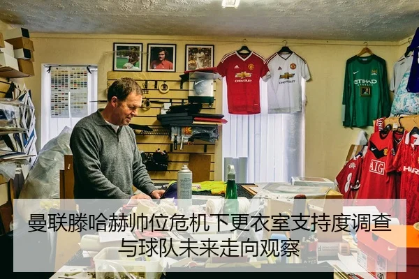 曼联滕哈赫帅位危机下更衣室支持度调查与球队未来走向观察