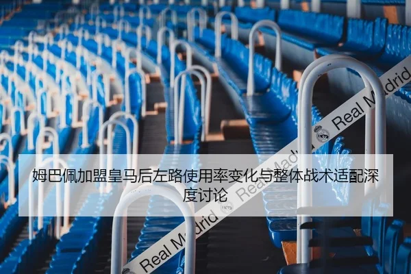 姆巴佩加盟皇马后左路使用率变化与整体战术适配深度讨论