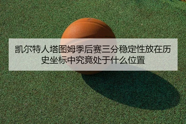 凯尔特人塔图姆季后赛三分稳定性放在历史坐标中究竟处于什么位置