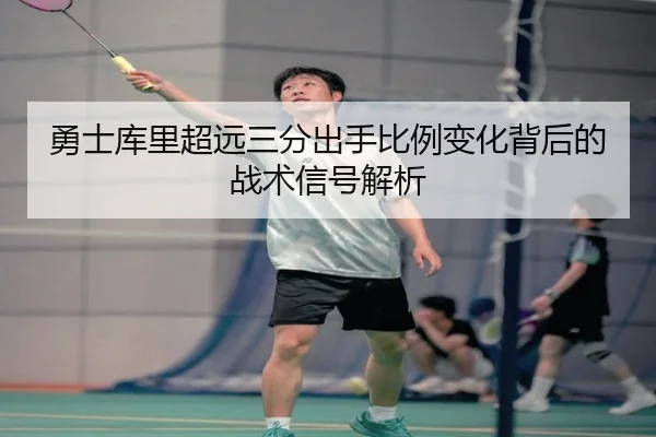 勇士库里超远三分出手比例变化背后的战术信号解析