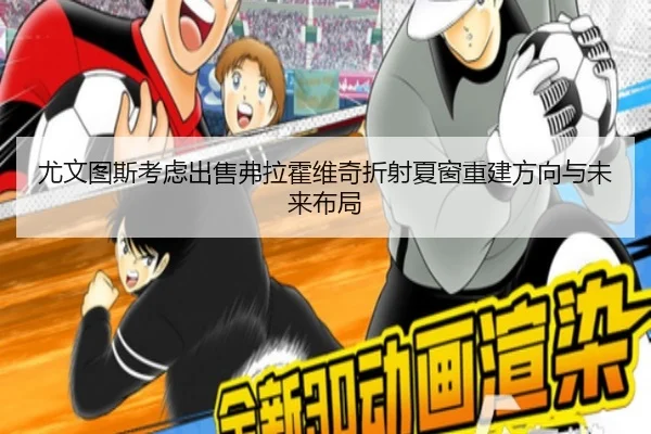 尤文图斯考虑出售弗拉霍维奇折射夏窗重建方向与未来布局