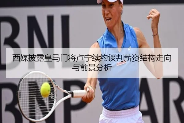 西媒披露皇马门将卢宁续约谈判薪资结构走向与前景分析