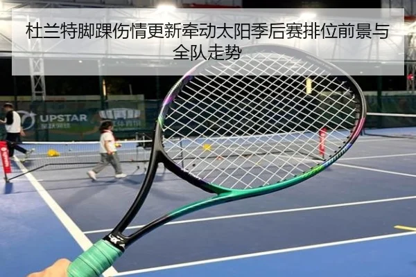 杜兰特脚踝伤情更新牵动太阳季后赛排位前景与全队走势