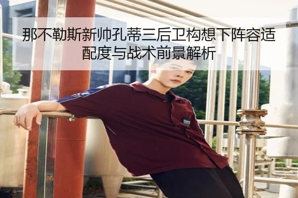 那不勒斯新帅孔蒂三后卫构想下阵容适配度与战术前景解析