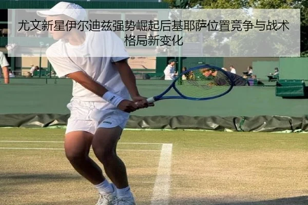 尤文新星伊尔迪兹强势崛起后基耶萨位置竞争与战术格局新变化