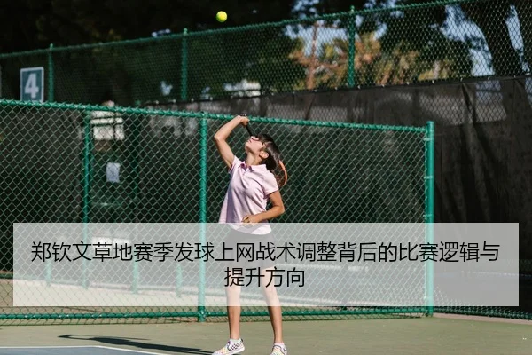 郑钦文草地赛季发球上网战术调整背后的比赛逻辑与提升方向