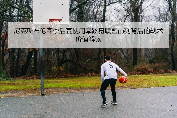 尼克斯布伦森季后赛使用率跻身联盟前列背后的战术价值解读