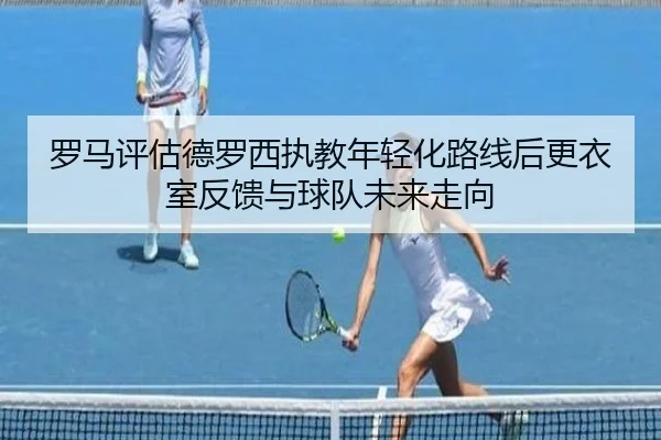 罗马评估德罗西执教年轻化路线后更衣室反馈与球队未来走向