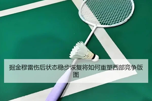 掘金穆雷伤后状态稳步恢复将如何重塑西部竞争版图