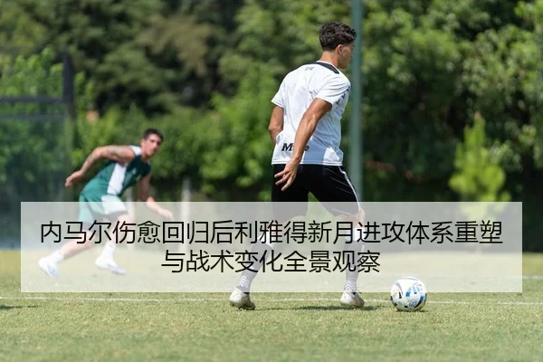 内马尔伤愈回归后利雅得新月进攻体系重塑与战术变化全景观察