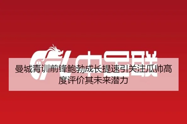 曼城青训前锋鲍勃成长提速引关注瓜帅高度评价其未来潜力