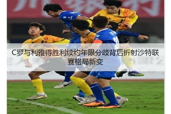 C罗与利雅得胜利续约年限分歧背后折射沙特联赛格局新变