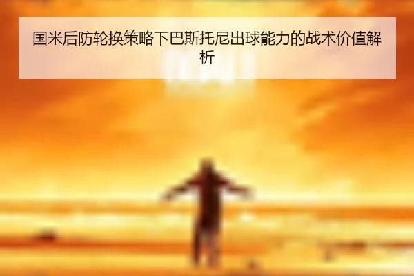 国米后防轮换策略下巴斯托尼出球能力的战术价值解析