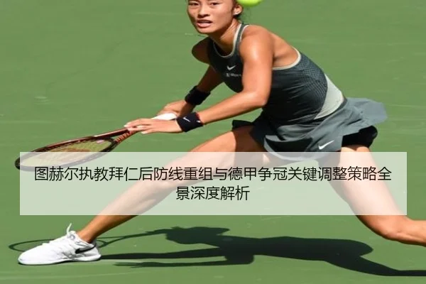 图赫尔执教拜仁后防线重组与德甲争冠关键调整策略全景深度解析
