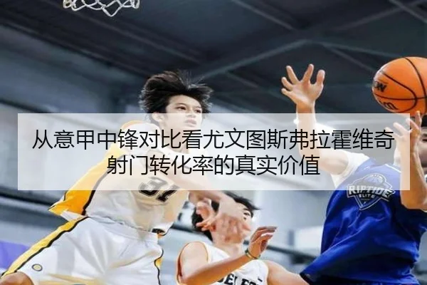 从意甲中锋对比看尤文图斯弗拉霍维奇射门转化率的真实价值