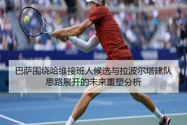 巴萨围绕哈维接班人候选与拉波尔塔建队思路展开的未来重塑分析