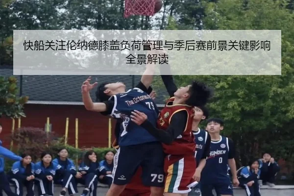 快船关注伦纳德膝盖负荷管理与季后赛前景关键影响全景解读