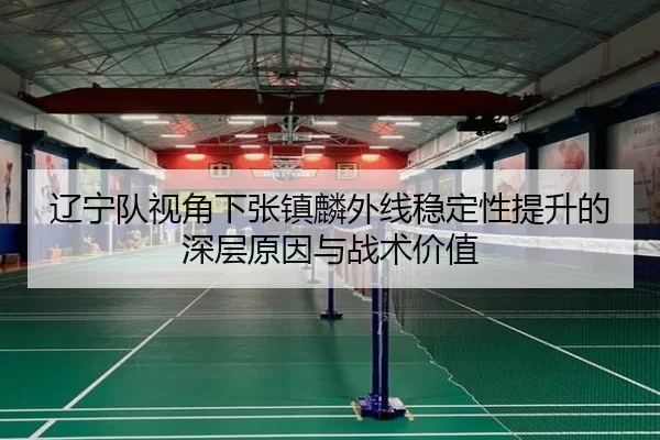 辽宁队视角下张镇麟外线稳定性提升的深层原因与战术价值
