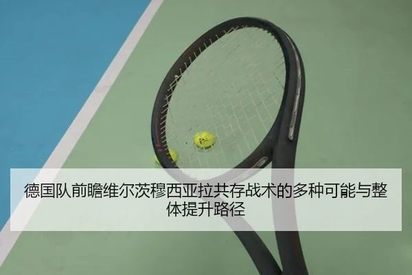 德国队前瞻维尔茨穆西亚拉共存战术的多种可能与整体提升路径