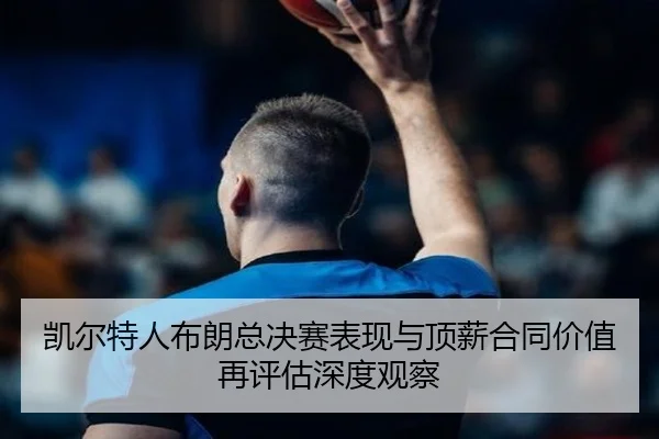 凯尔特人布朗总决赛表现与顶薪合同价值再评估深度观察