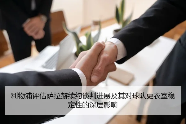利物浦评估萨拉赫续约谈判进展及其对球队更衣室稳定性的深层影响