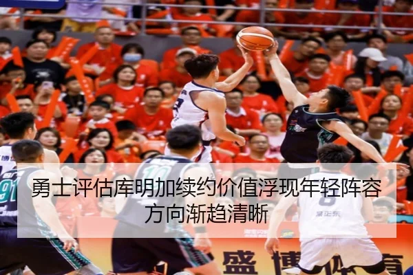 勇士评估库明加续约价值浮现年轻阵容方向渐趋清晰