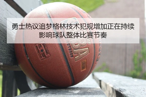 勇士热议追梦格林技术犯规增加正在持续影响球队整体比赛节奏