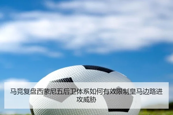 马竞复盘西蒙尼五后卫体系如何有效限制皇马边路进攻威胁