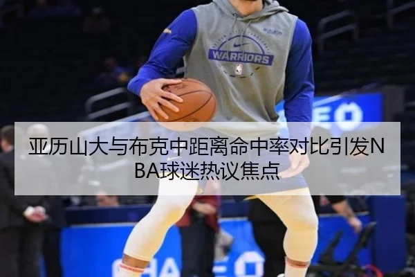 亚历山大与布克中距离命中率对比引发NBA球迷热议焦点
