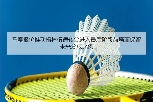 马赛报价推动格林伍德转会进入最后阶段赫塔菲保留未来分成比例