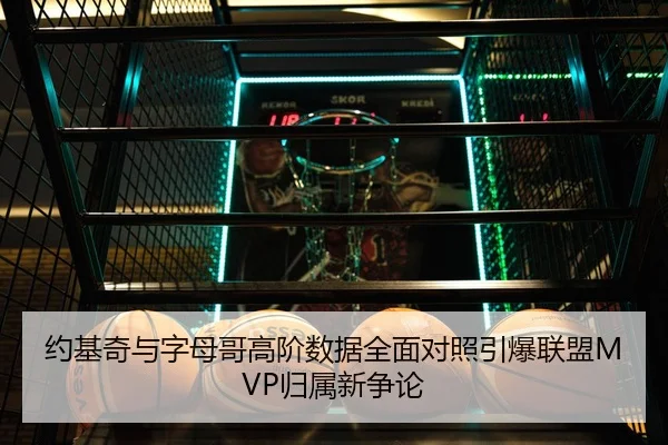 约基奇与字母哥高阶数据全面对照引爆联盟MVP归属新争论