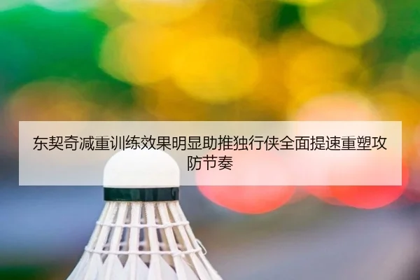 东契奇减重训练效果明显助推独行侠全面提速重塑攻防节奏
