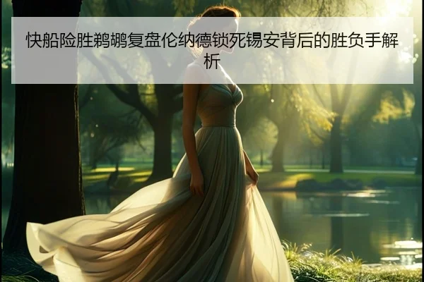 快船险胜鹈鹕复盘伦纳德锁死锡安背后的胜负手解析